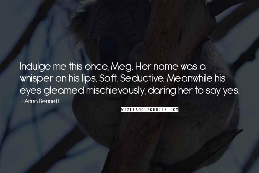 Anna Bennett Quotes: Indulge me this once, Meg. Her name was a whisper on his lips. Soft. Seductive. Meanwhile his eyes gleamed mischievously, daring her to say yes.