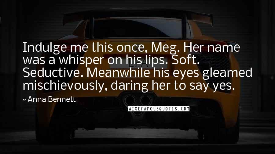 Anna Bennett Quotes: Indulge me this once, Meg. Her name was a whisper on his lips. Soft. Seductive. Meanwhile his eyes gleamed mischievously, daring her to say yes.