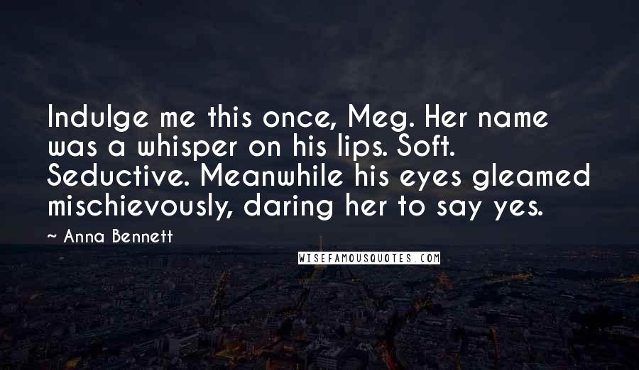 Anna Bennett Quotes: Indulge me this once, Meg. Her name was a whisper on his lips. Soft. Seductive. Meanwhile his eyes gleamed mischievously, daring her to say yes.