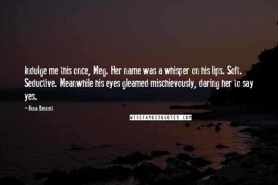 Anna Bennett Quotes: Indulge me this once, Meg. Her name was a whisper on his lips. Soft. Seductive. Meanwhile his eyes gleamed mischievously, daring her to say yes.