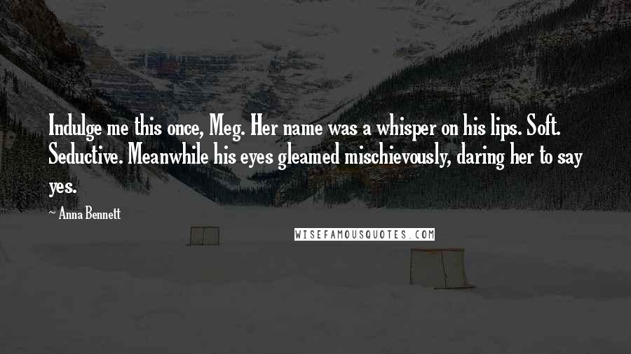 Anna Bennett Quotes: Indulge me this once, Meg. Her name was a whisper on his lips. Soft. Seductive. Meanwhile his eyes gleamed mischievously, daring her to say yes.