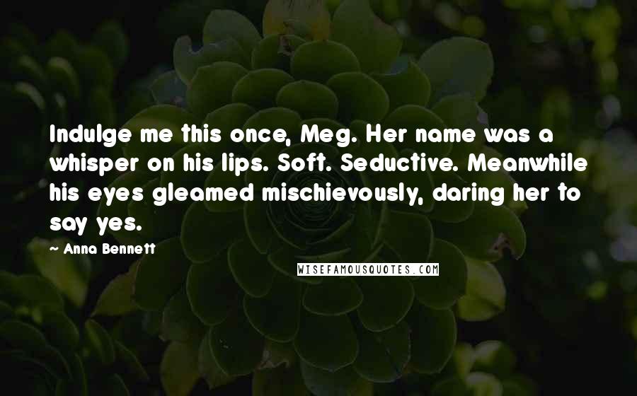 Anna Bennett Quotes: Indulge me this once, Meg. Her name was a whisper on his lips. Soft. Seductive. Meanwhile his eyes gleamed mischievously, daring her to say yes.