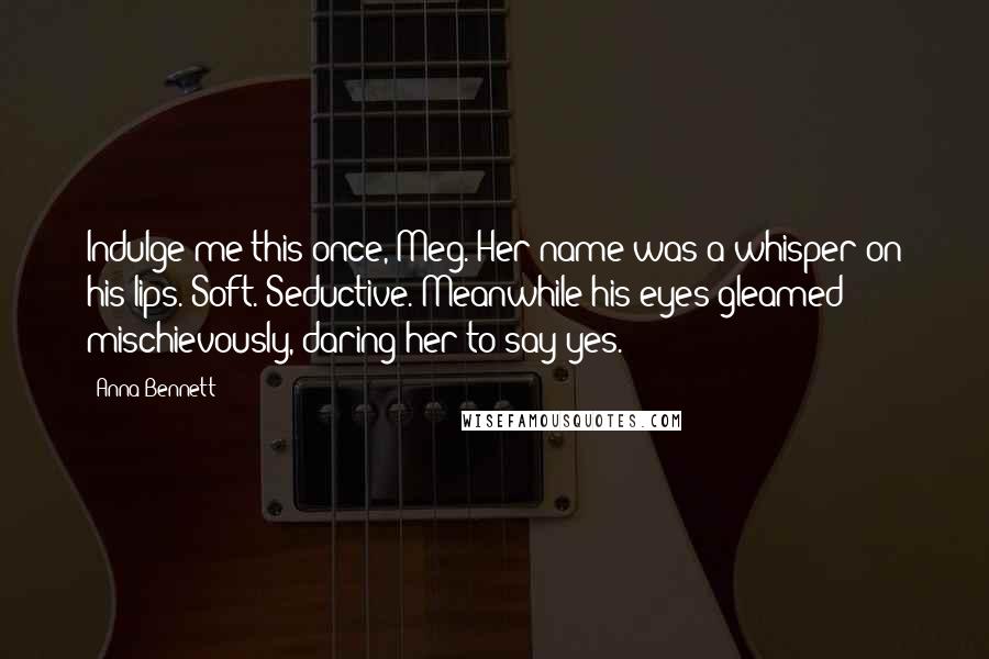 Anna Bennett Quotes: Indulge me this once, Meg. Her name was a whisper on his lips. Soft. Seductive. Meanwhile his eyes gleamed mischievously, daring her to say yes.
