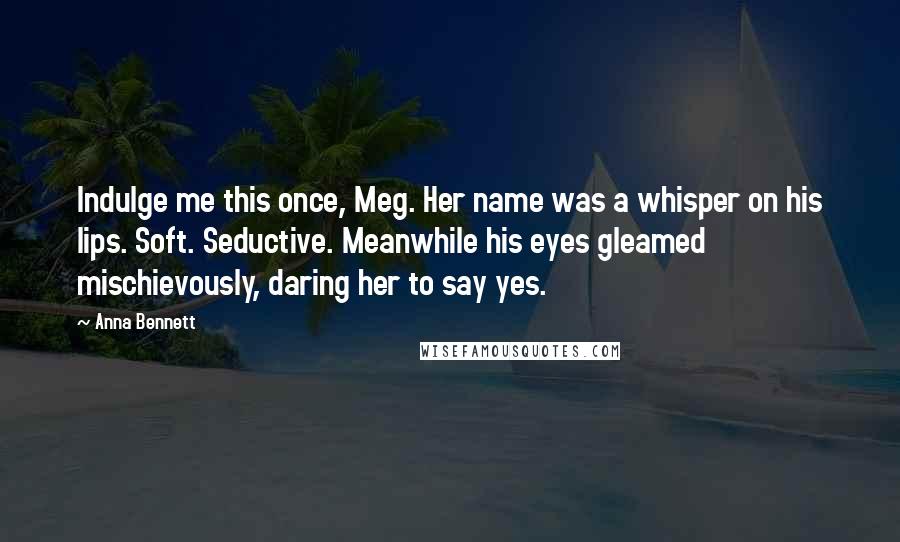 Anna Bennett Quotes: Indulge me this once, Meg. Her name was a whisper on his lips. Soft. Seductive. Meanwhile his eyes gleamed mischievously, daring her to say yes.