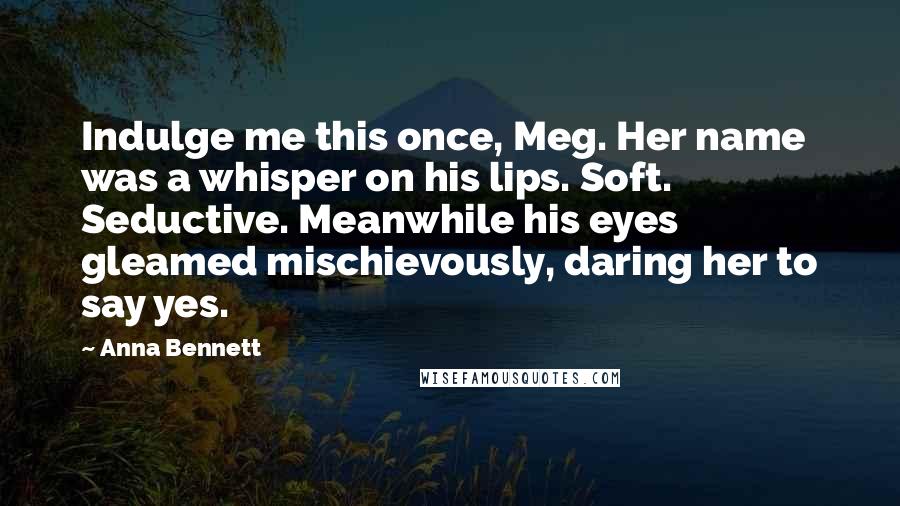 Anna Bennett Quotes: Indulge me this once, Meg. Her name was a whisper on his lips. Soft. Seductive. Meanwhile his eyes gleamed mischievously, daring her to say yes.