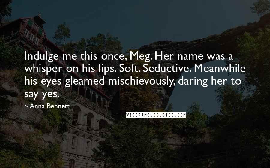 Anna Bennett Quotes: Indulge me this once, Meg. Her name was a whisper on his lips. Soft. Seductive. Meanwhile his eyes gleamed mischievously, daring her to say yes.