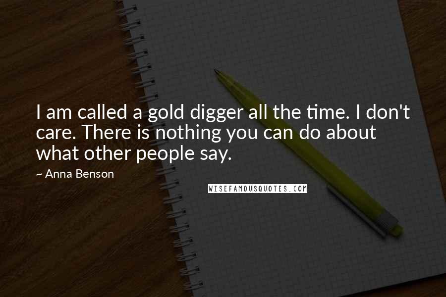 Anna Benson Quotes: I am called a gold digger all the time. I don't care. There is nothing you can do about what other people say.