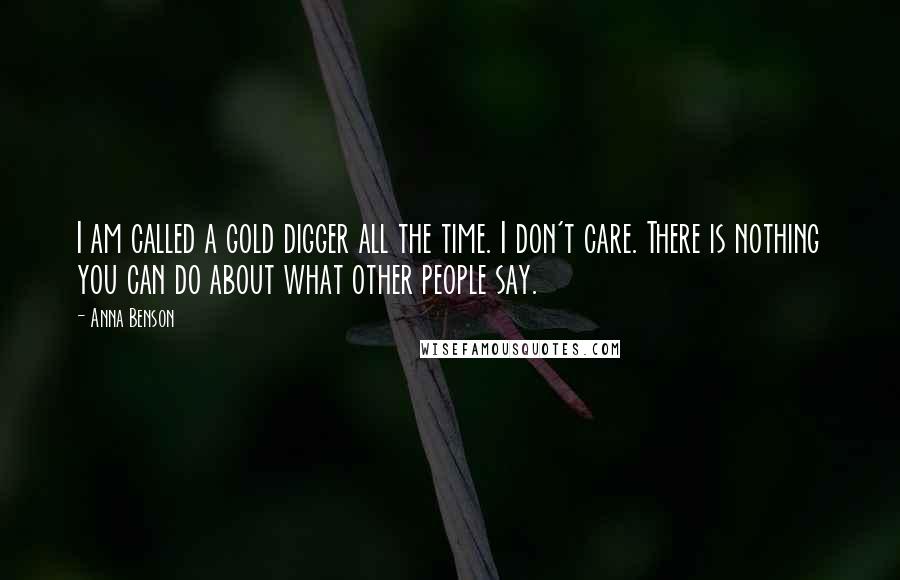 Anna Benson Quotes: I am called a gold digger all the time. I don't care. There is nothing you can do about what other people say.