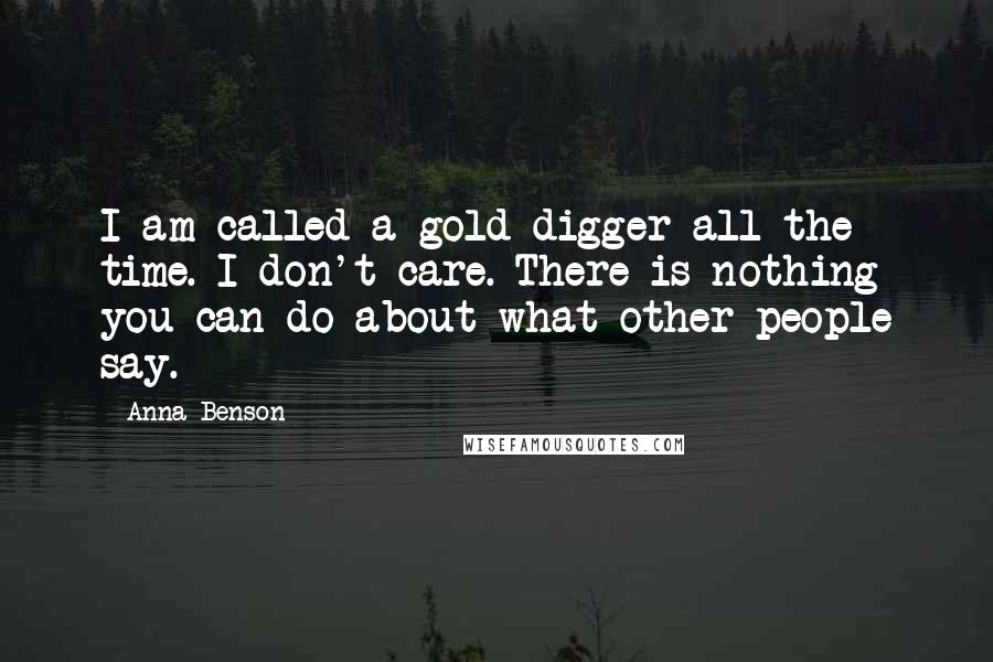 Anna Benson Quotes: I am called a gold digger all the time. I don't care. There is nothing you can do about what other people say.