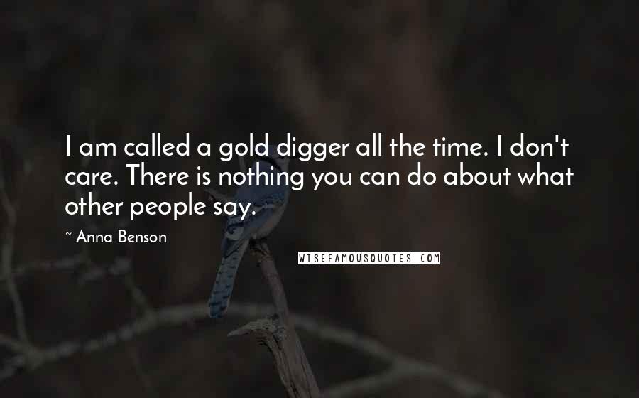 Anna Benson Quotes: I am called a gold digger all the time. I don't care. There is nothing you can do about what other people say.