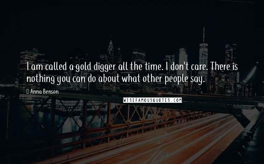 Anna Benson Quotes: I am called a gold digger all the time. I don't care. There is nothing you can do about what other people say.