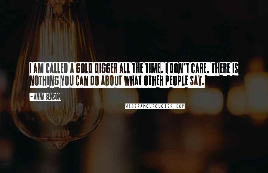 Anna Benson Quotes: I am called a gold digger all the time. I don't care. There is nothing you can do about what other people say.