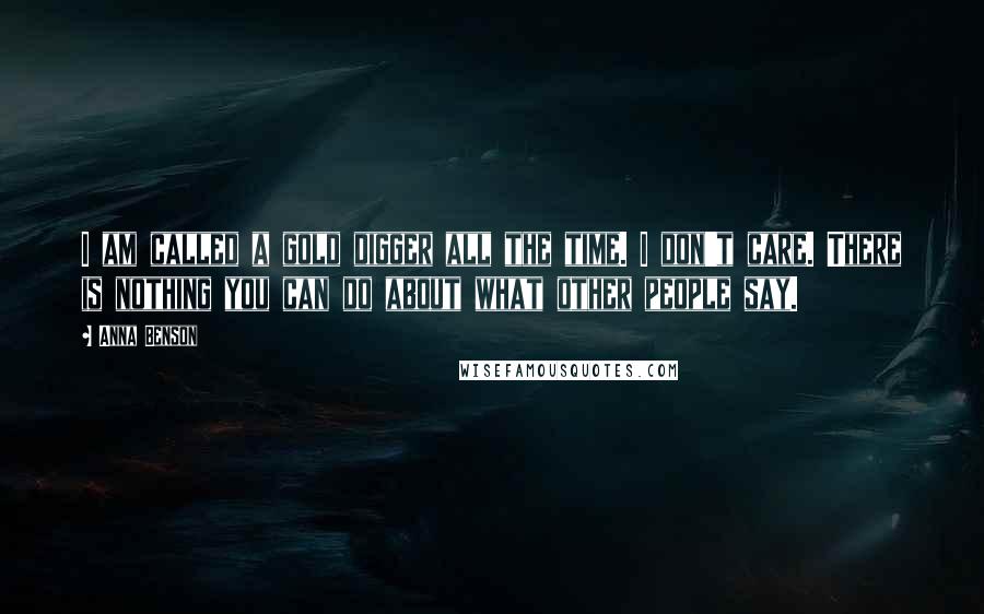 Anna Benson Quotes: I am called a gold digger all the time. I don't care. There is nothing you can do about what other people say.