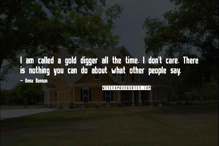 Anna Benson Quotes: I am called a gold digger all the time. I don't care. There is nothing you can do about what other people say.