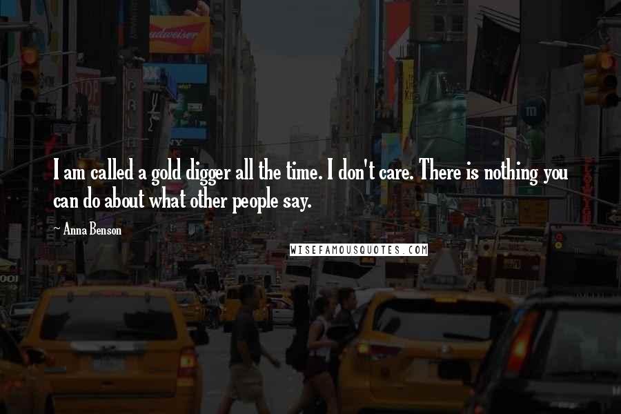 Anna Benson Quotes: I am called a gold digger all the time. I don't care. There is nothing you can do about what other people say.