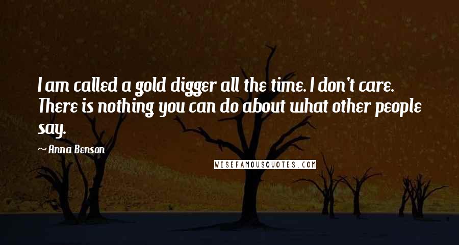 Anna Benson Quotes: I am called a gold digger all the time. I don't care. There is nothing you can do about what other people say.