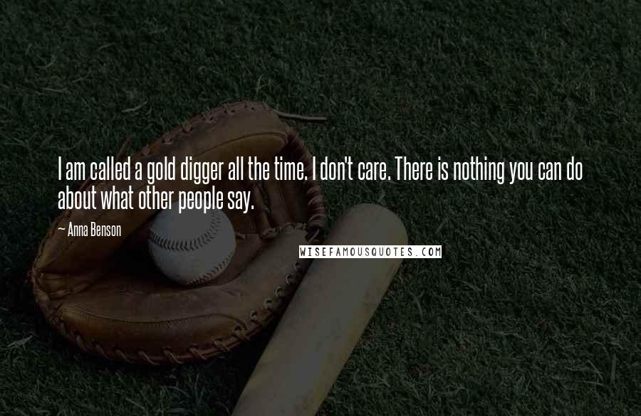 Anna Benson Quotes: I am called a gold digger all the time. I don't care. There is nothing you can do about what other people say.