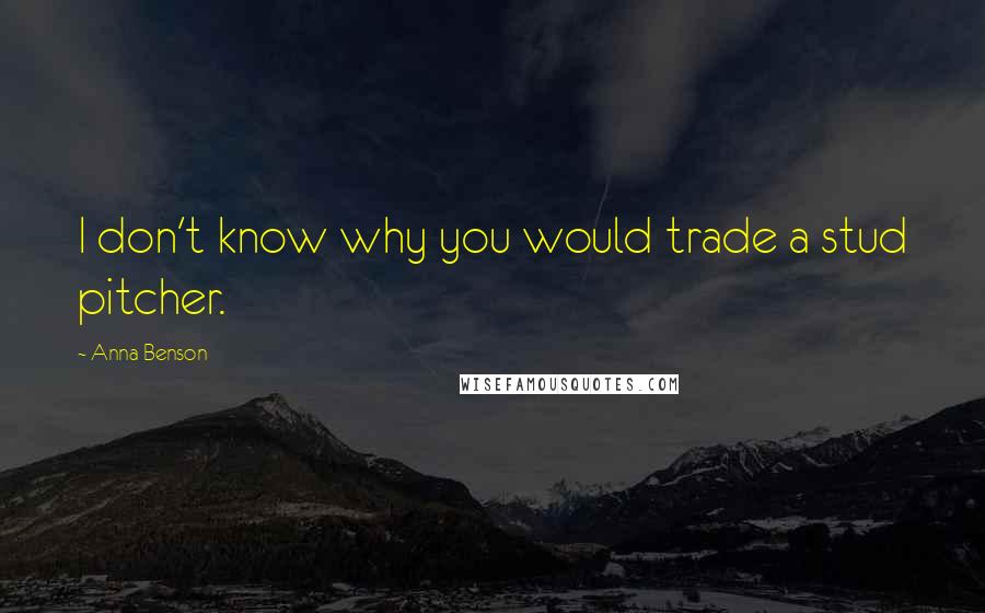 Anna Benson Quotes: I don't know why you would trade a stud pitcher.