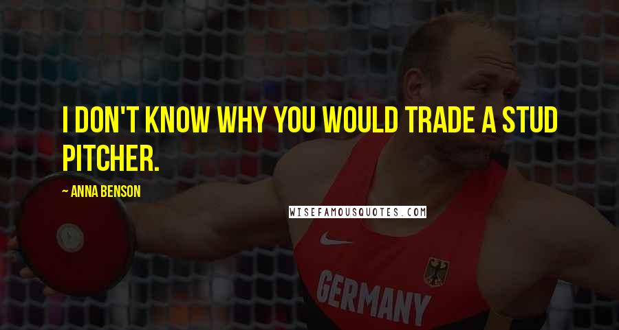 Anna Benson Quotes: I don't know why you would trade a stud pitcher.