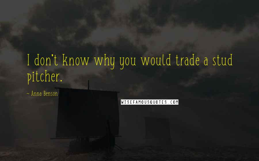 Anna Benson Quotes: I don't know why you would trade a stud pitcher.