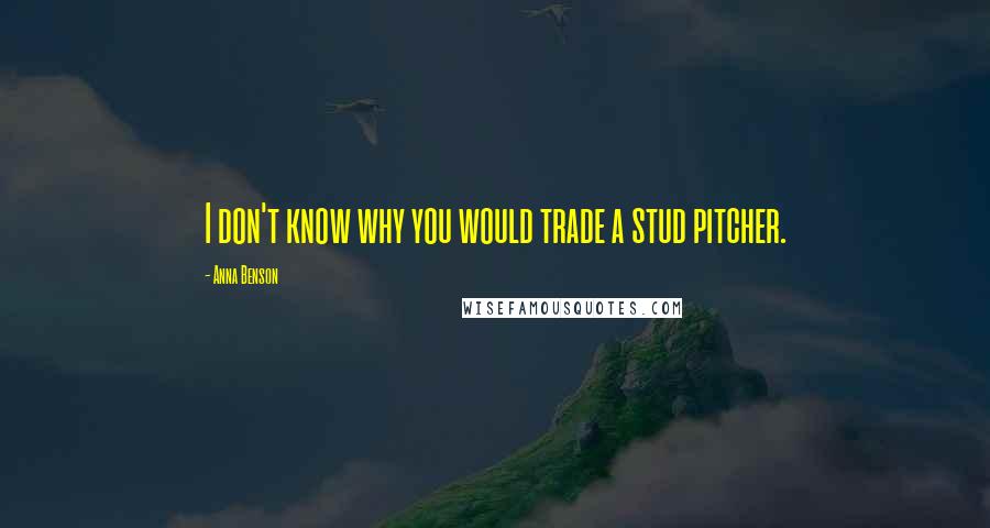 Anna Benson Quotes: I don't know why you would trade a stud pitcher.