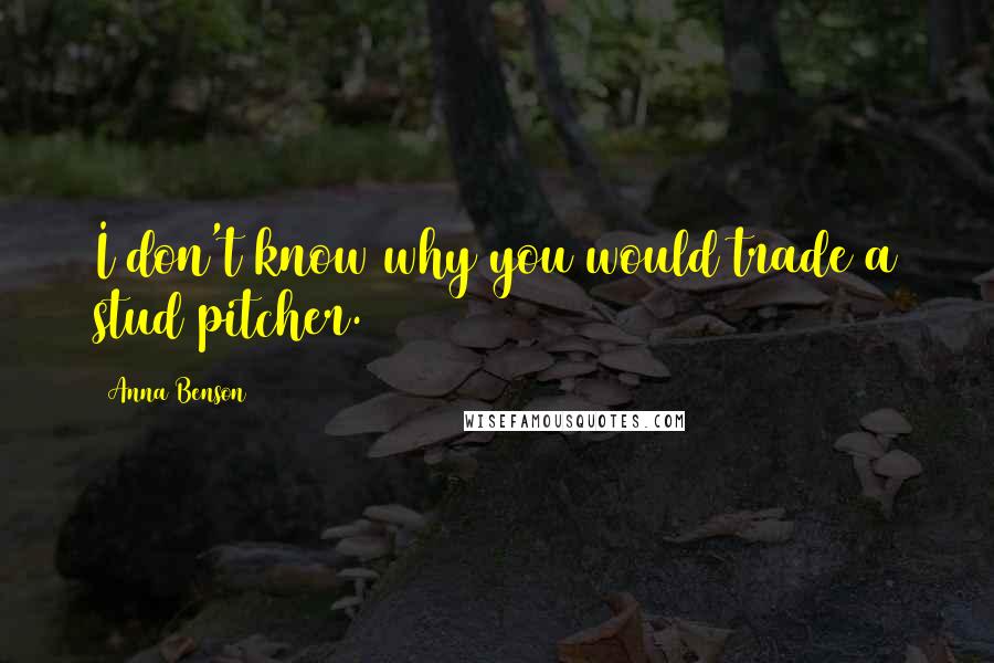 Anna Benson Quotes: I don't know why you would trade a stud pitcher.