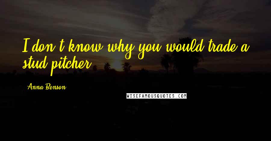 Anna Benson Quotes: I don't know why you would trade a stud pitcher.