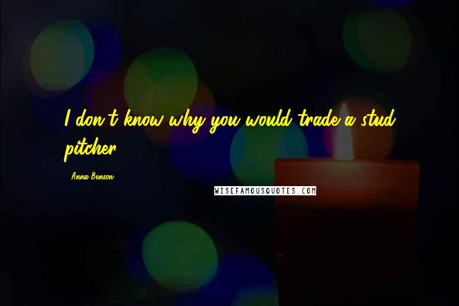 Anna Benson Quotes: I don't know why you would trade a stud pitcher.
