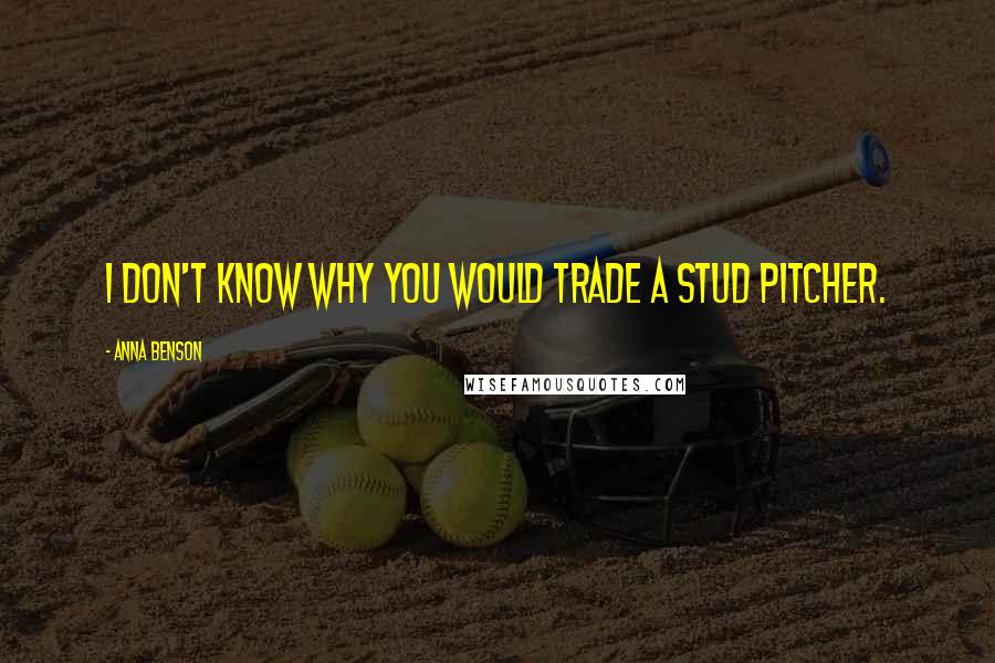 Anna Benson Quotes: I don't know why you would trade a stud pitcher.