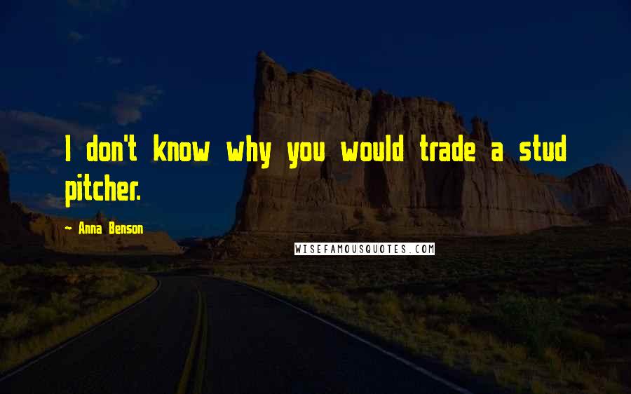 Anna Benson Quotes: I don't know why you would trade a stud pitcher.