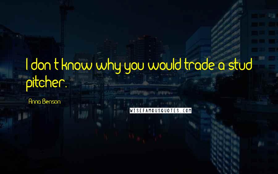 Anna Benson Quotes: I don't know why you would trade a stud pitcher.