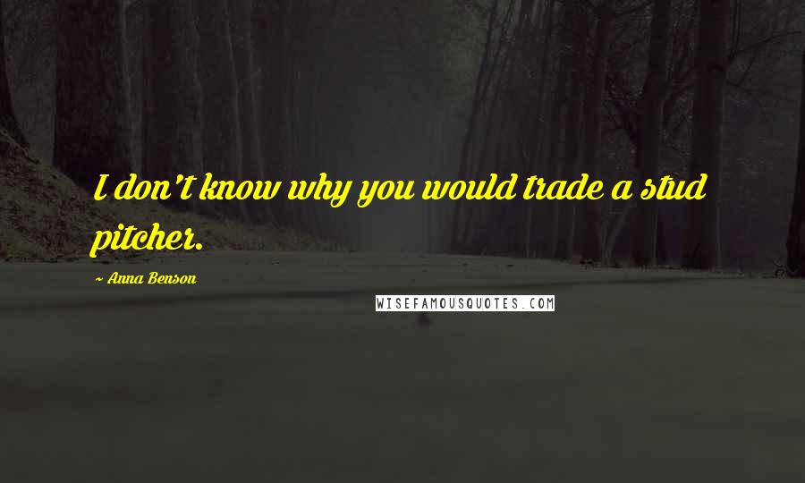 Anna Benson Quotes: I don't know why you would trade a stud pitcher.