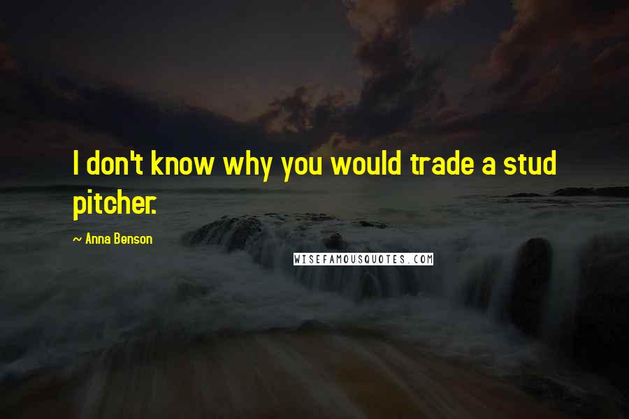 Anna Benson Quotes: I don't know why you would trade a stud pitcher.