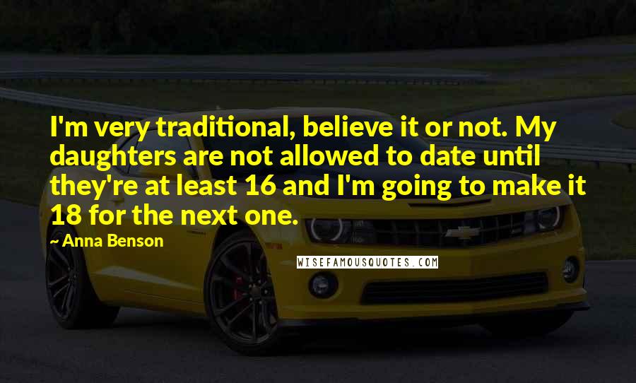 Anna Benson Quotes: I'm very traditional, believe it or not. My daughters are not allowed to date until they're at least 16 and I'm going to make it 18 for the next one.
