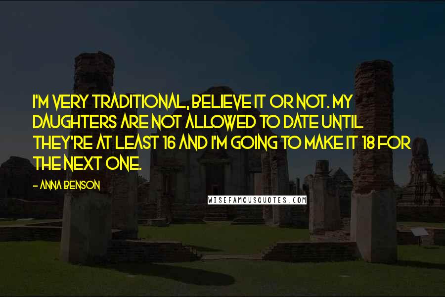 Anna Benson Quotes: I'm very traditional, believe it or not. My daughters are not allowed to date until they're at least 16 and I'm going to make it 18 for the next one.