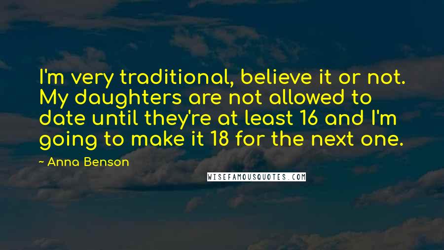 Anna Benson Quotes: I'm very traditional, believe it or not. My daughters are not allowed to date until they're at least 16 and I'm going to make it 18 for the next one.