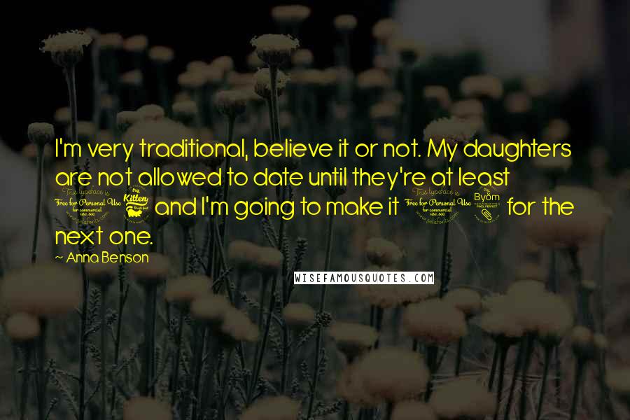 Anna Benson Quotes: I'm very traditional, believe it or not. My daughters are not allowed to date until they're at least 16 and I'm going to make it 18 for the next one.