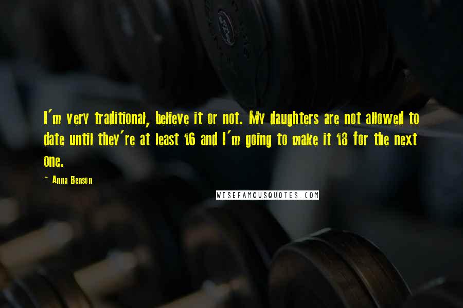Anna Benson Quotes: I'm very traditional, believe it or not. My daughters are not allowed to date until they're at least 16 and I'm going to make it 18 for the next one.