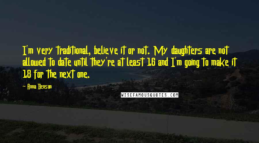 Anna Benson Quotes: I'm very traditional, believe it or not. My daughters are not allowed to date until they're at least 16 and I'm going to make it 18 for the next one.