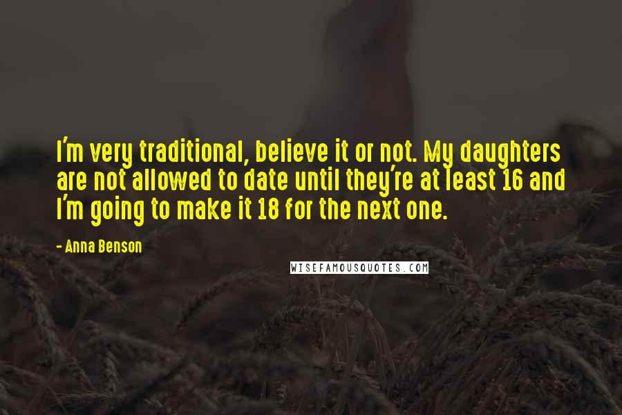 Anna Benson Quotes: I'm very traditional, believe it or not. My daughters are not allowed to date until they're at least 16 and I'm going to make it 18 for the next one.