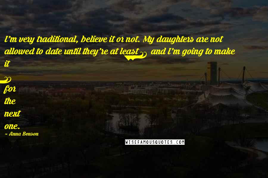 Anna Benson Quotes: I'm very traditional, believe it or not. My daughters are not allowed to date until they're at least 16 and I'm going to make it 18 for the next one.