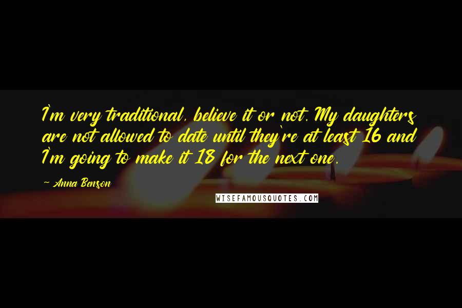 Anna Benson Quotes: I'm very traditional, believe it or not. My daughters are not allowed to date until they're at least 16 and I'm going to make it 18 for the next one.