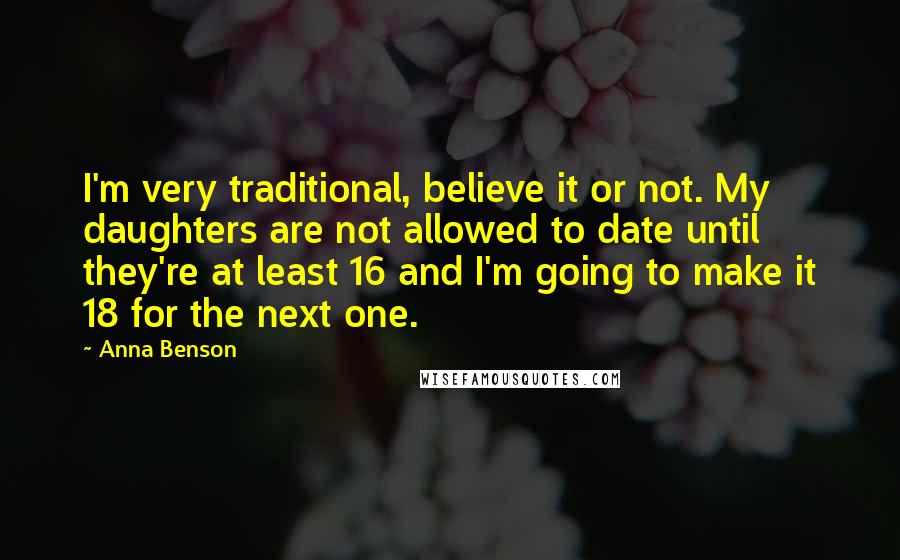 Anna Benson Quotes: I'm very traditional, believe it or not. My daughters are not allowed to date until they're at least 16 and I'm going to make it 18 for the next one.