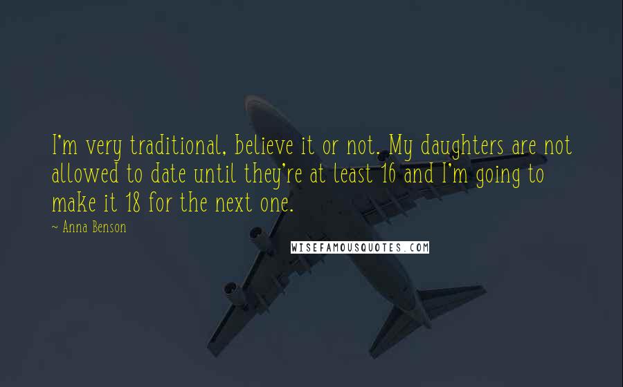 Anna Benson Quotes: I'm very traditional, believe it or not. My daughters are not allowed to date until they're at least 16 and I'm going to make it 18 for the next one.