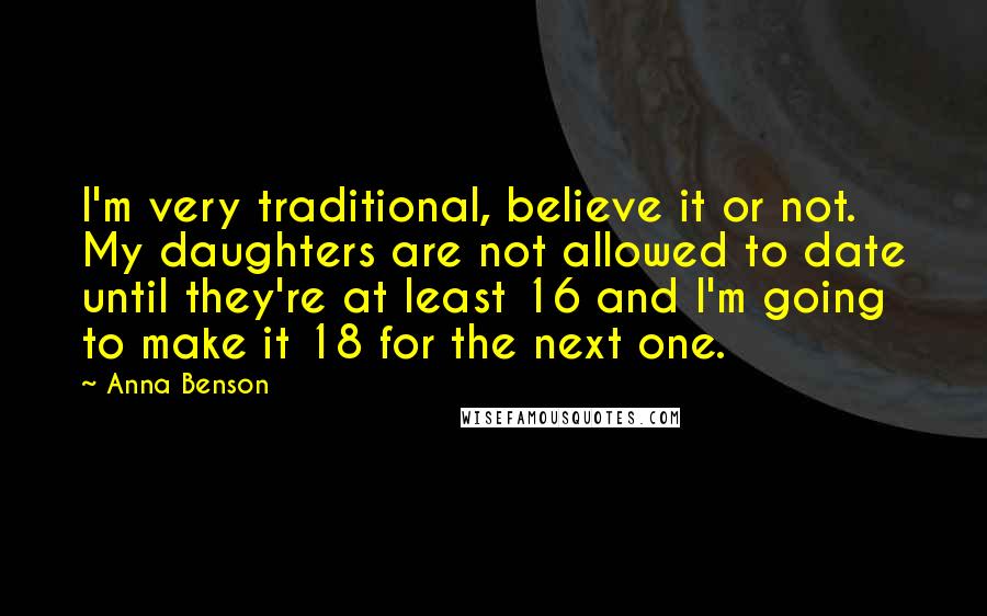 Anna Benson Quotes: I'm very traditional, believe it or not. My daughters are not allowed to date until they're at least 16 and I'm going to make it 18 for the next one.