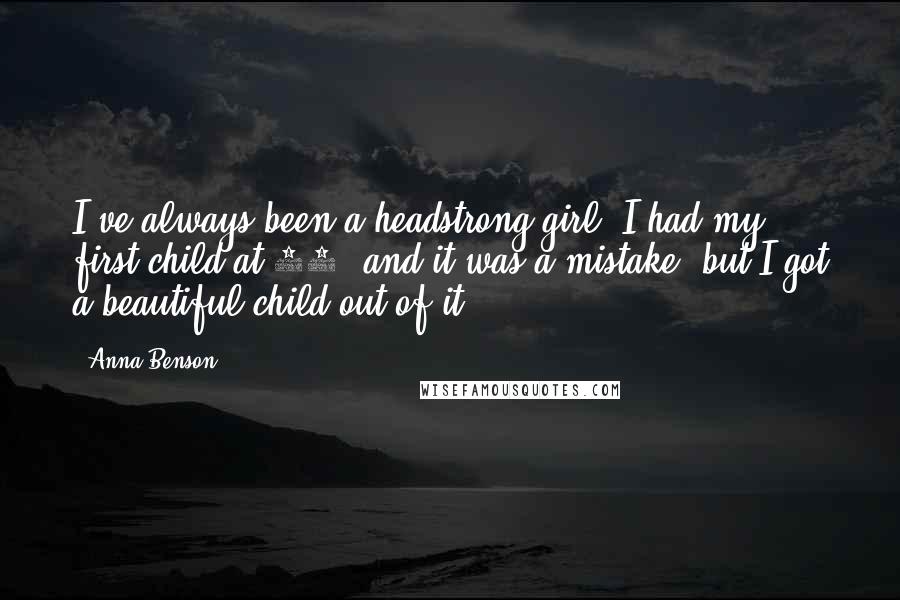 Anna Benson Quotes: I've always been a headstrong girl. I had my first child at 17, and it was a mistake, but I got a beautiful child out of it.