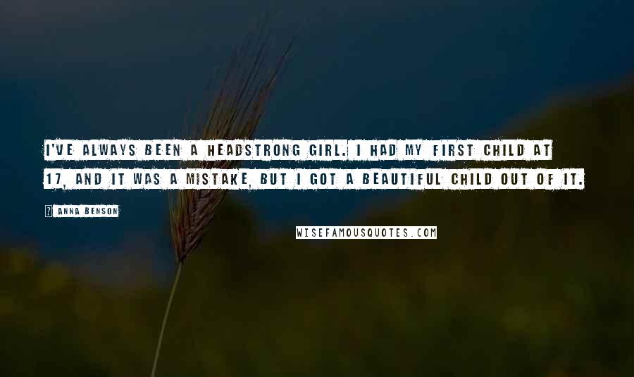 Anna Benson Quotes: I've always been a headstrong girl. I had my first child at 17, and it was a mistake, but I got a beautiful child out of it.