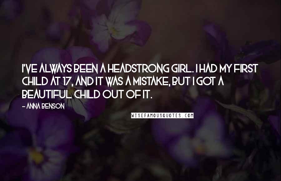 Anna Benson Quotes: I've always been a headstrong girl. I had my first child at 17, and it was a mistake, but I got a beautiful child out of it.