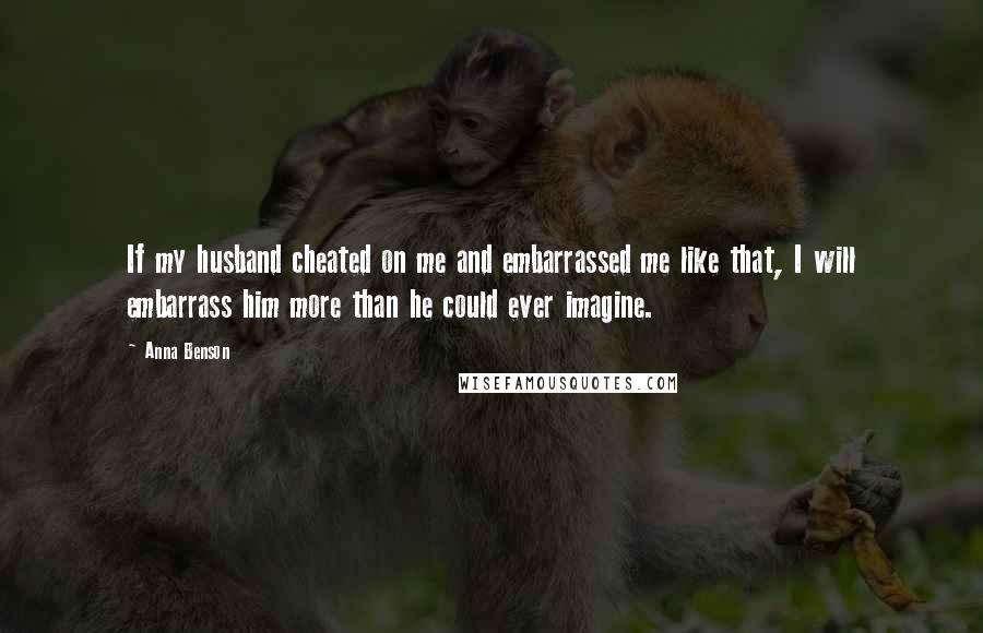 Anna Benson Quotes: If my husband cheated on me and embarrassed me like that, I will embarrass him more than he could ever imagine.