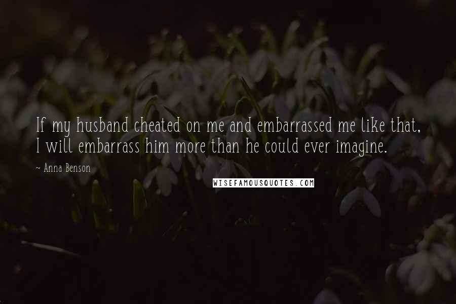 Anna Benson Quotes: If my husband cheated on me and embarrassed me like that, I will embarrass him more than he could ever imagine.